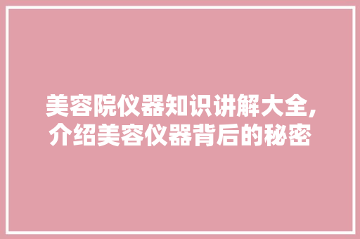美容院仪器知识讲解大全,介绍美容仪器背后的秘密 婚姻情感