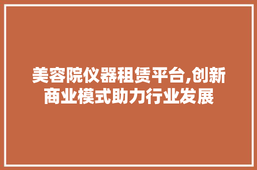美容院仪器租赁平台,创新商业模式助力行业发展