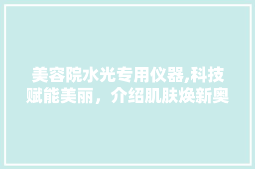 美容院水光专用仪器,科技赋能美丽，介绍肌肤焕新奥秘