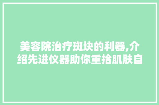 美容院治疗斑块的利器,介绍先进仪器助你重拾肌肤自信