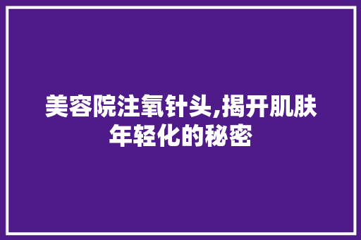 美容院注氧针头,揭开肌肤年轻化的秘密