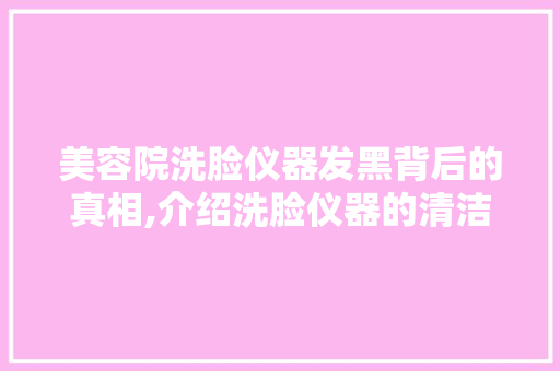 美容院洗脸仪器发黑背后的真相,介绍洗脸仪器的清洁与保养