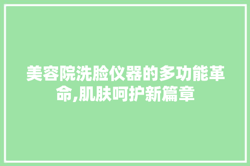 美容院洗脸仪器的多功能革命,肌肤呵护新篇章