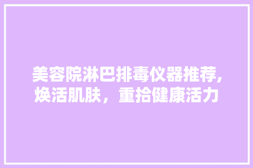 美容院淋巴排毒仪器推荐,焕活肌肤，重拾健康活力