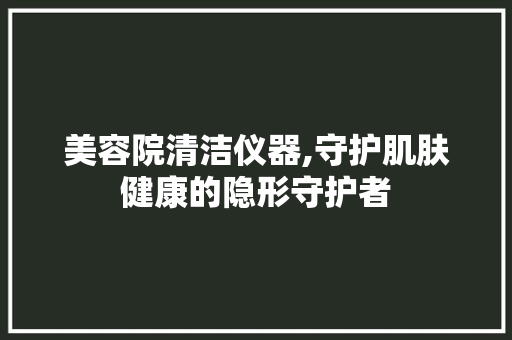 美容院清洁仪器,守护肌肤健康的隐形守护者