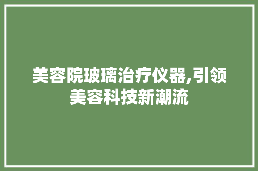 美容院玻璃治疗仪器,引领美容科技新潮流