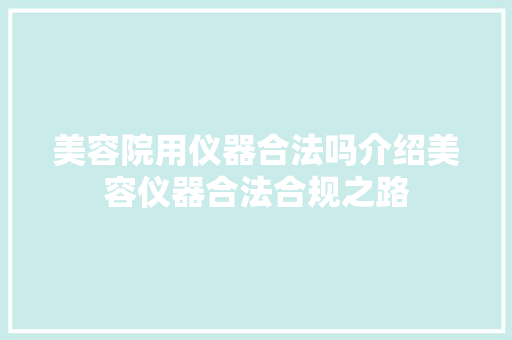 美容院用仪器合法吗介绍美容仪器合法合规之路