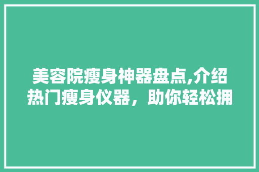 美容院瘦身神器盘点,介绍热门瘦身仪器，助你轻松拥有曼妙身材