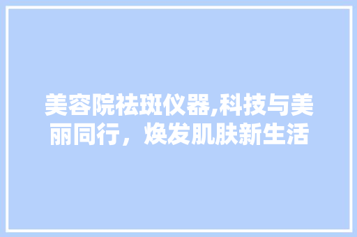 美容院祛斑仪器,科技与美丽同行，焕发肌肤新生活 饮食大全