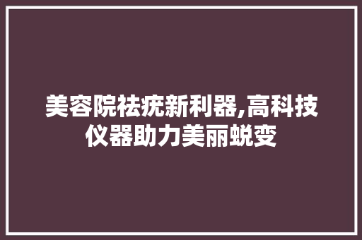 美容院祛疣新利器,高科技仪器助力美丽蜕变 婚姻情感