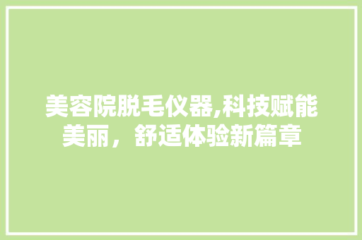 美容院脱毛仪器,科技赋能美丽，舒适体验新篇章 美体修身