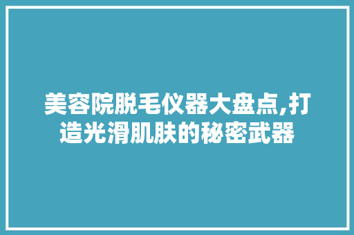 美容院脱毛仪器大盘点,打造光滑肌肤的秘密武器