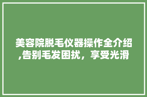美容院脱毛仪器操作全介绍,告别毛发困扰，享受光滑肌肤