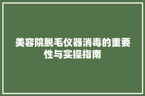美容院脱毛仪器消毒的重要性与实操指南