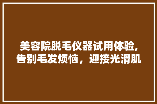美容院脱毛仪器试用体验,告别毛发烦恼，迎接光滑肌肤