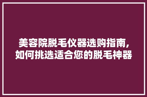 美容院脱毛仪器选购指南,如何挑选适合您的脱毛神器
