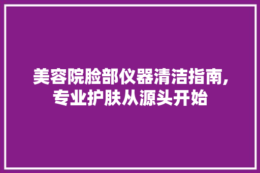 美容院脸部仪器清洁指南,专业护肤从源头开始