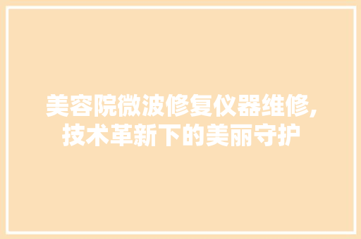 美容院微波修复仪器维修,技术革新下的美丽守护 母婴育儿