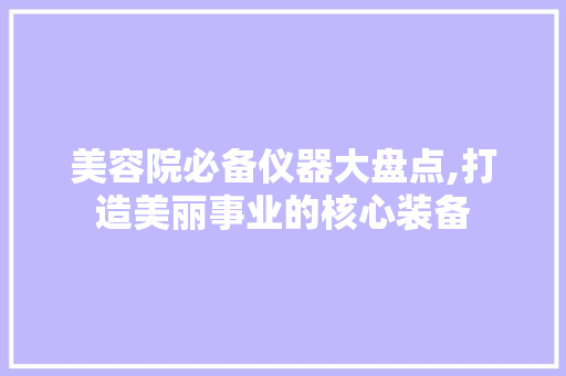 美容院必备仪器大盘点,打造美丽事业的核心装备