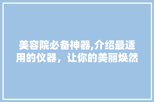 美容院必备神器,介绍最适用的仪器，让你的美丽焕然一新！