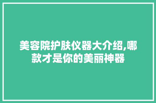 美容院护肤仪器大介绍,哪款才是你的美丽神器