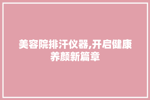 美容院排汗仪器,开启健康养颜新篇章 母婴育儿