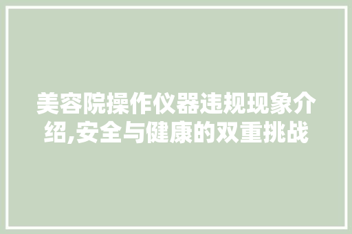 美容院操作仪器违规现象介绍,安全与健康的双重挑战