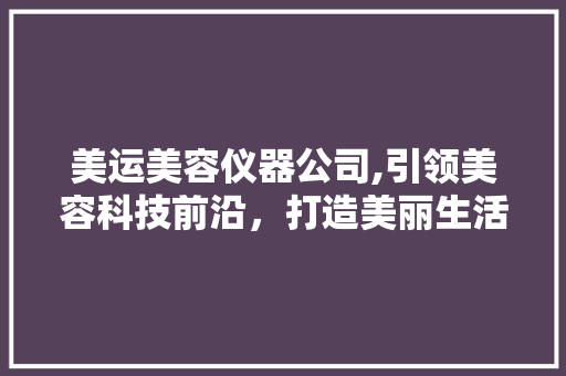 美运美容仪器公司,引领美容科技前沿，打造美丽生活新标杆 综合便民