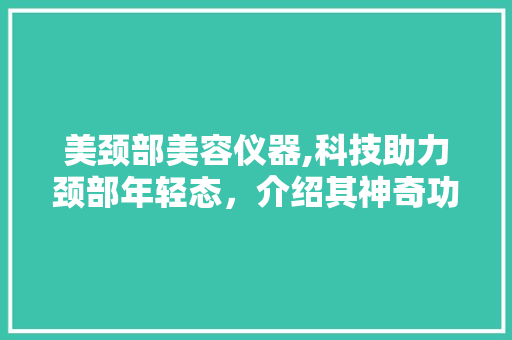 美颈部美容仪器,科技助力颈部年轻态，介绍其神奇功效与正确使用方法