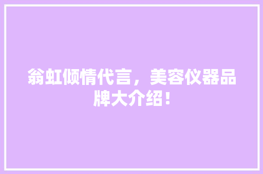 翁虹倾情代言，美容仪器品牌大介绍！