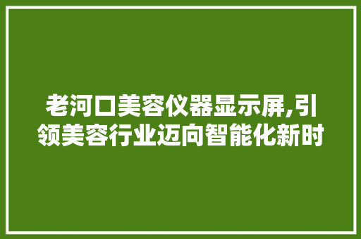 老河口美容仪器显示屏,引领美容行业迈向智能化新时代