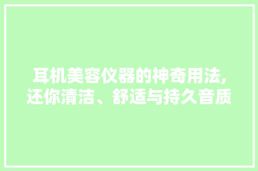 耳机美容仪器的神奇用法,还你清洁、舒适与持久音质