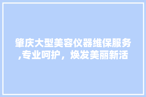 肇庆大型美容仪器维保服务,专业呵护，焕发美丽新活力