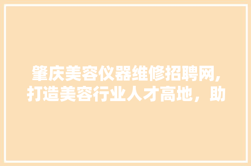 肇庆美容仪器维修招聘网,打造美容行业人才高地，助力产业发展