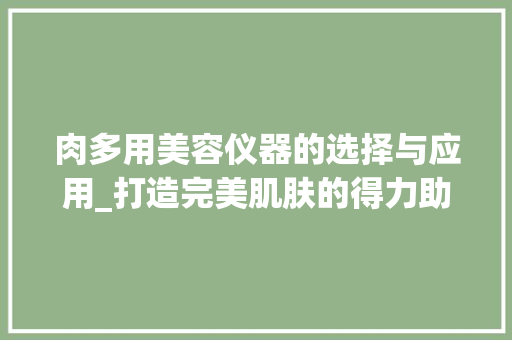 肉多用美容仪器的选择与应用_打造完美肌肤的得力助手