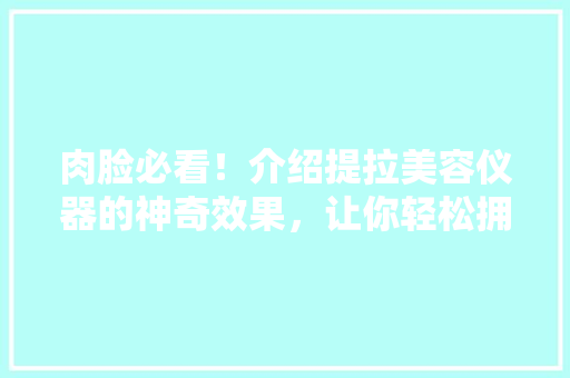 肉脸必看！介绍提拉美容仪器的神奇效果，让你轻松拥有紧致肌肤