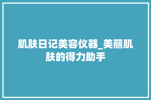 肌肤日记美容仪器_美丽肌肤的得力助手