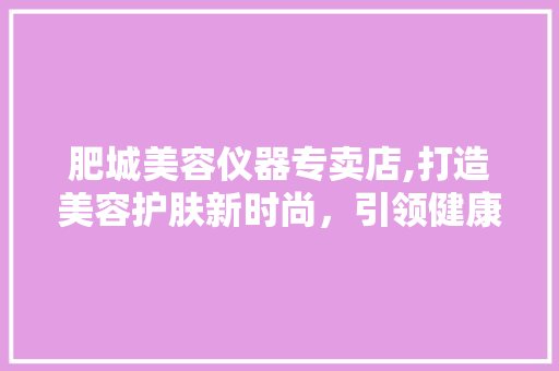 肥城美容仪器专卖店,打造美容护肤新时尚，引领健康生活新潮流 婚姻情感