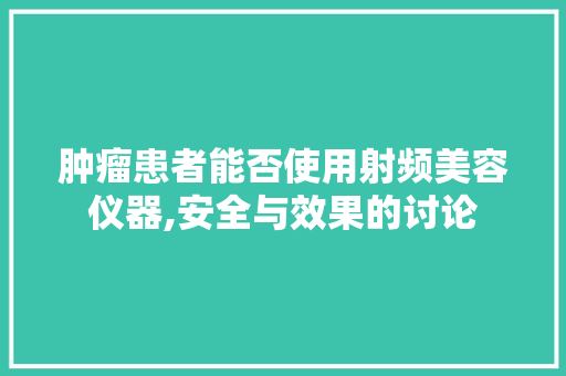 肿瘤患者能否使用射频美容仪器,安全与效果的讨论