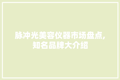 脉冲光美容仪器市场盘点,知名品牌大介绍