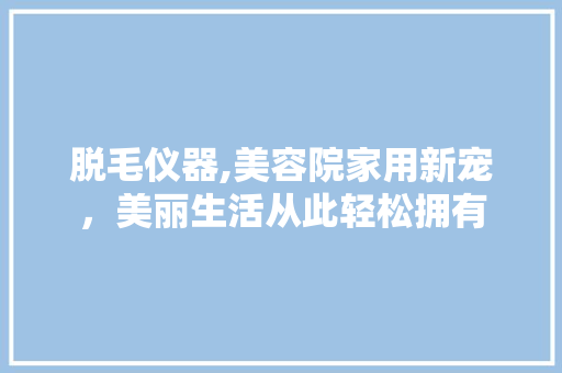 脱毛仪器,美容院家用新宠，美丽生活从此轻松拥有