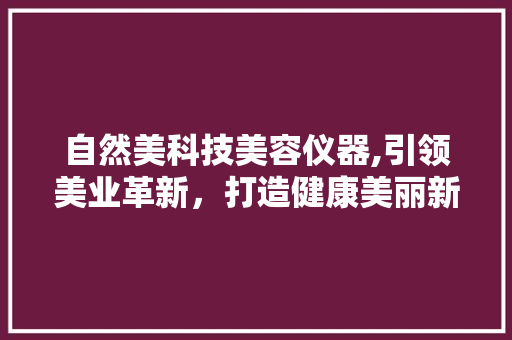 自然美科技美容仪器,引领美业革新，打造健康美丽新篇章 婚姻情感
