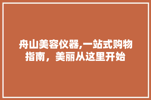 舟山美容仪器,一站式购物指南，美丽从这里开始