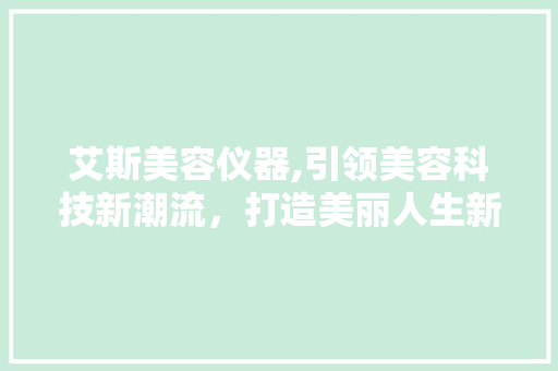 艾斯美容仪器,引领美容科技新潮流，打造美丽人生新篇章 婚姻情感