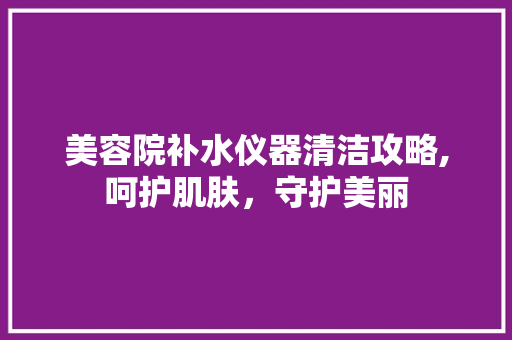 美容院补水仪器清洁攻略,呵护肌肤，守护美丽