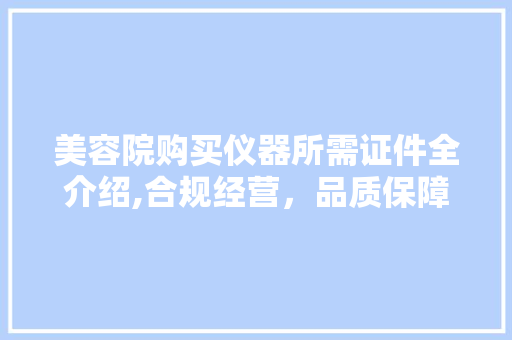 美容院购买仪器所需证件全介绍,合规经营，品质保障 婚姻情感