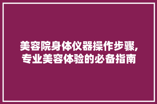 美容院身体仪器操作步骤,专业美容体验的必备指南