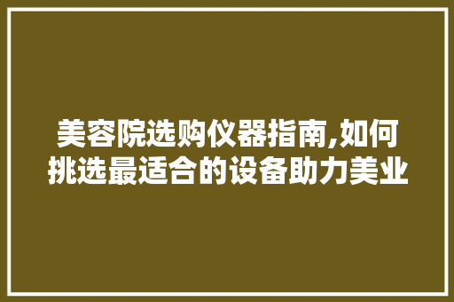 美容院选购仪器指南,如何挑选最适合的设备助力美业发展