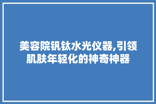 美容院钒钛水光仪器,引领肌肤年轻化的神奇神器