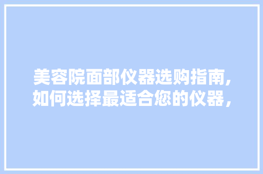 美容院面部仪器选购指南,如何选择最适合您的仪器，打造完美肌肤